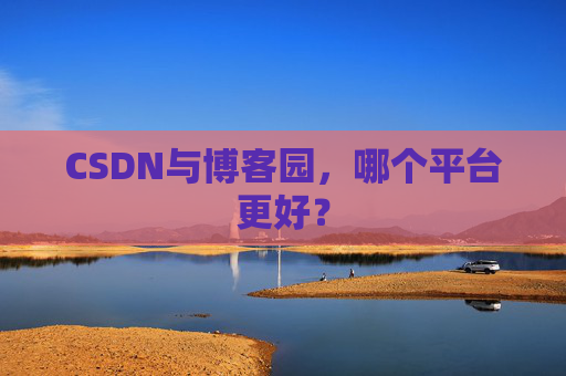 CSDN与博客园，哪个平台更好？